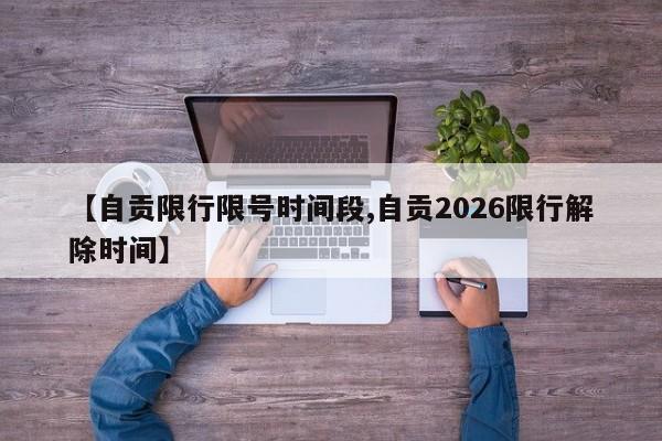 【自贡限行限号时间段,自贡2026限行解除时间】