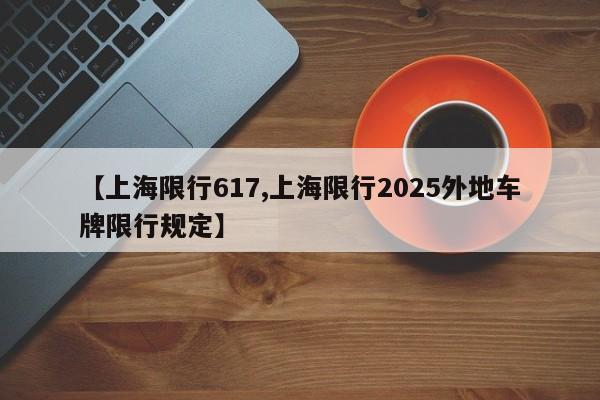 【上海限行617,上海限行2025外地车牌限行规定】