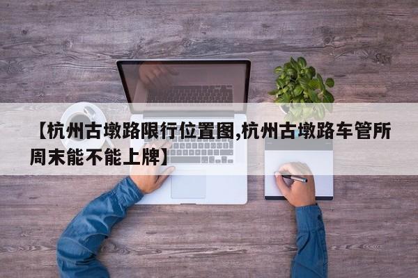 【杭州古墩路限行位置图,杭州古墩路车管所周末能不能上牌】