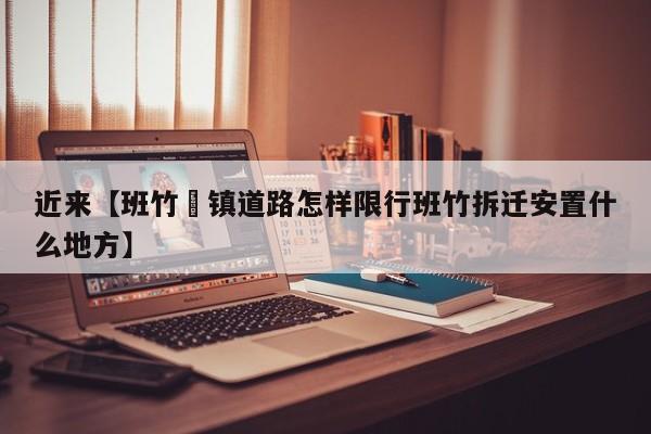 近来【班竹垱镇道路怎样限行班竹拆迁安置什么地方】