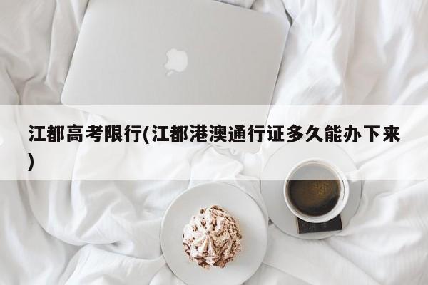 江都高考限行(江都港澳通行证多久能办下来)