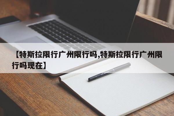 【特斯拉限行广州限行吗,特斯拉限行广州限行吗现在】