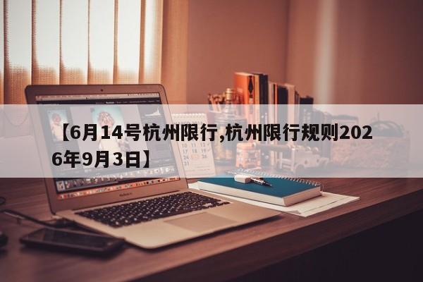 【6月14号杭州限行,杭州限行规则2026年9月3日】
