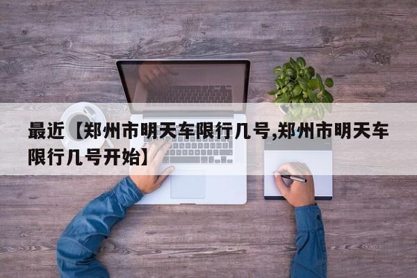 最近【郑州市明天车限行几号,郑州市明天车限行几号开始】
