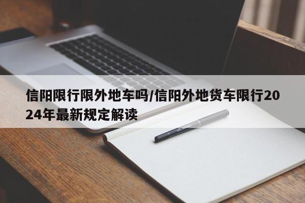 信阳限行限外地车吗/信阳外地货车限行2024年最新规定解读