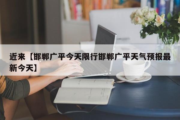 近来【邯郸广平今天限行邯郸广平天气预报最新今天】
