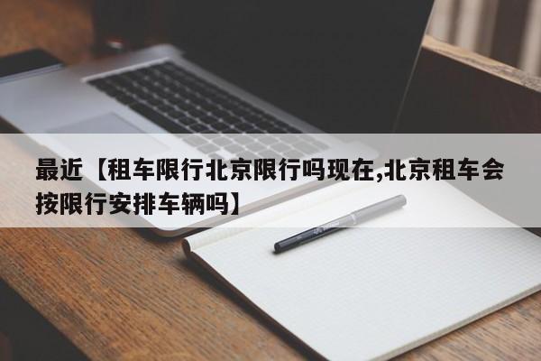 最近【租车限行北京限行吗现在,北京租车会按限行安排车辆吗】
