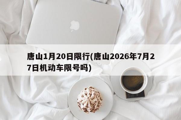 唐山1月20日限行(唐山2026年7月27日机动车限号吗)