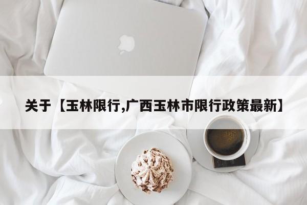 关于【玉林限行,广西玉林市限行政策最新】