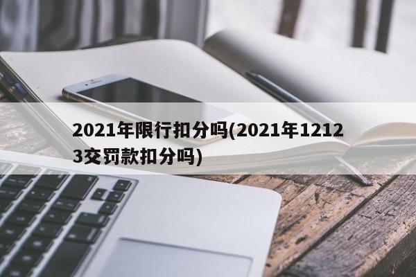 2021年限行扣分吗(2021年12123交罚款扣分吗)