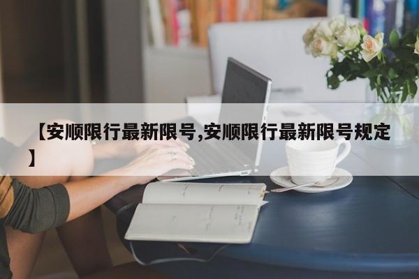 【安顺限行最新限号,安顺限行最新限号规定】