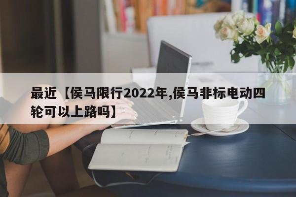 最近【侯马限行2022年,侯马非标电动四轮可以上路吗】