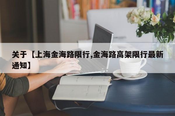 关于【上海金海路限行,金海路高架限行最新通知】