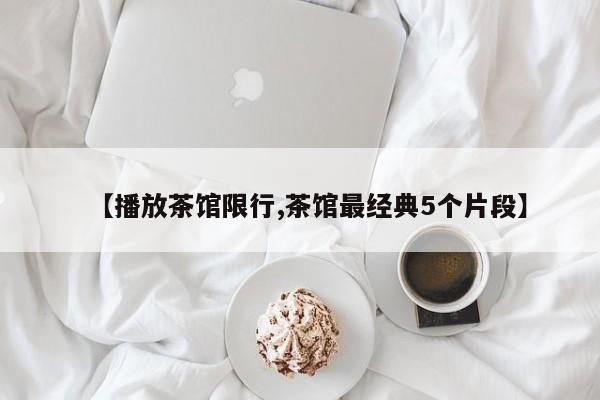 【播放茶馆限行,茶馆最经典5个片段】