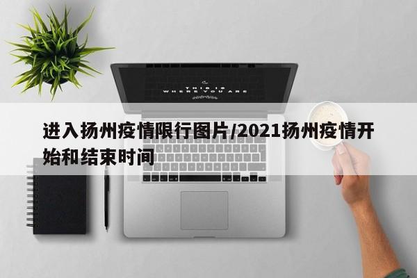 进入扬州疫情限行图片/2021扬州疫情开始和结束时间