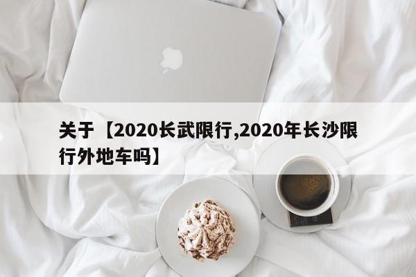 关于【2020长武限行,2020年长沙限行外地车吗】