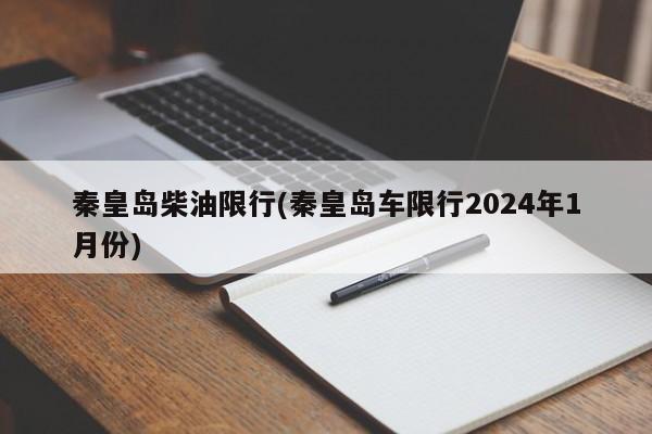 秦皇岛柴油限行(秦皇岛车限行2024年1月份)