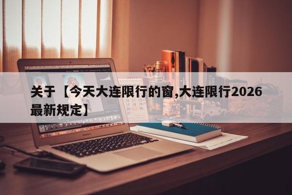 关于【今天大连限行的窗,大连限行2026最新规定】
