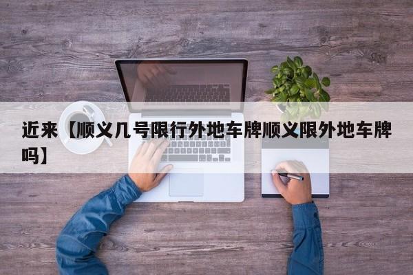 近来【顺义几号限行外地车牌顺义限外地车牌吗】