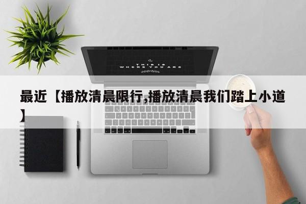 最近【播放清晨限行,播放清晨我们踏上小道】