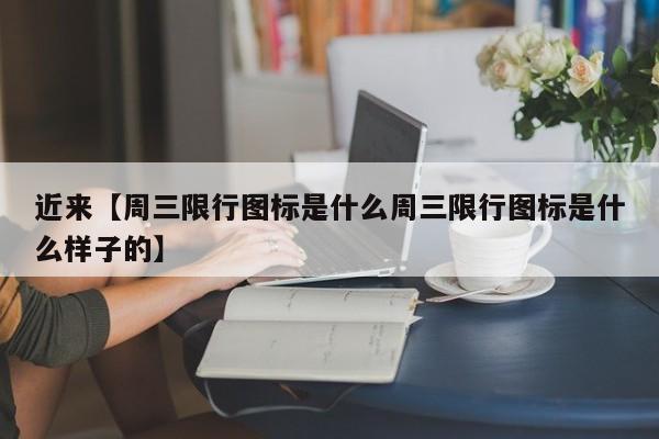 近来【周三限行图标是什么周三限行图标是什么样子的】
