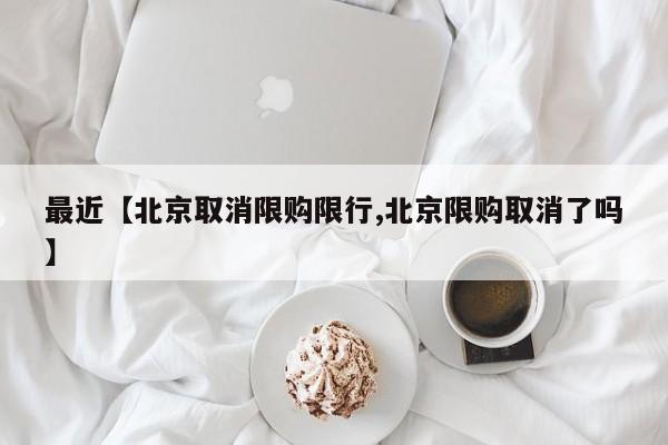 最近【北京取消限购限行,北京限购取消了吗】
