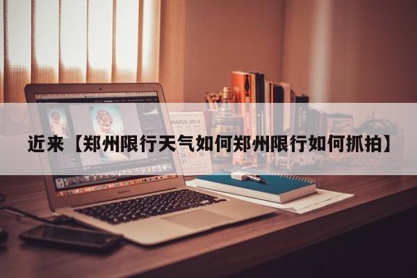 近来【郑州限行天气如何郑州限行如何抓拍】
