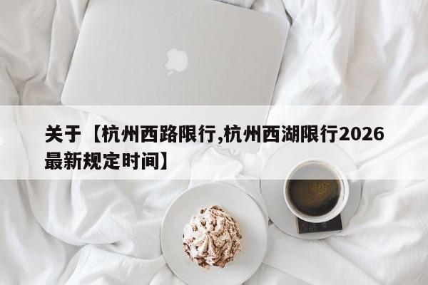 关于【杭州西路限行,杭州西湖限行2026最新规定时间】