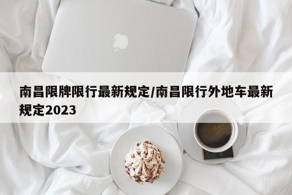 南昌限牌限行最新规定/南昌限行外地车最新规定2023