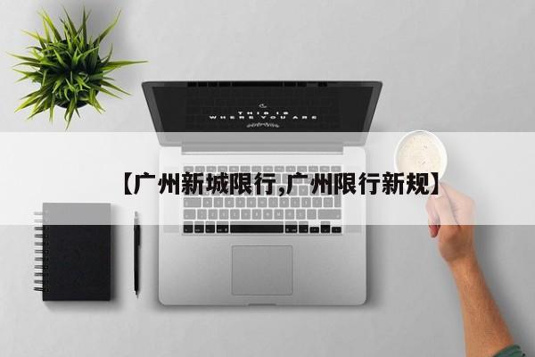 【广州新城限行,广州限行新规】
