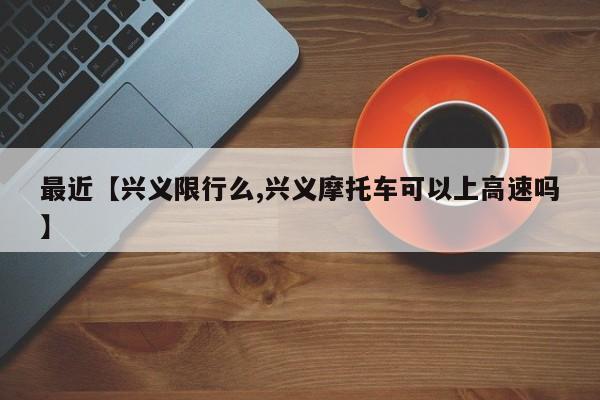 最近【兴义限行么,兴义摩托车可以上高速吗】
