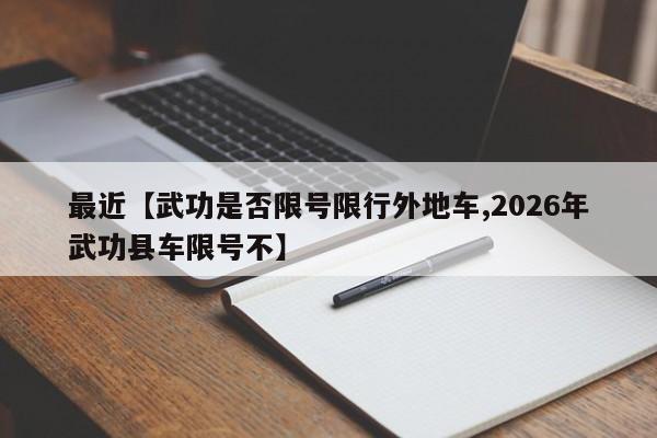 最近【武功是否限号限行外地车,2026年武功县车限号不】