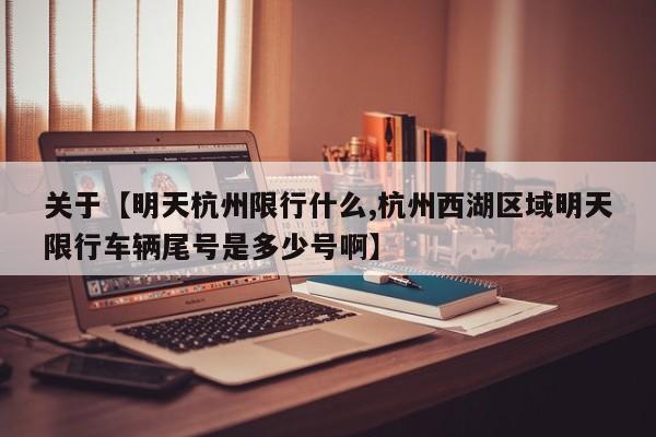 关于【明天杭州限行什么,杭州西湖区域明天限行车辆尾号是多少号啊】