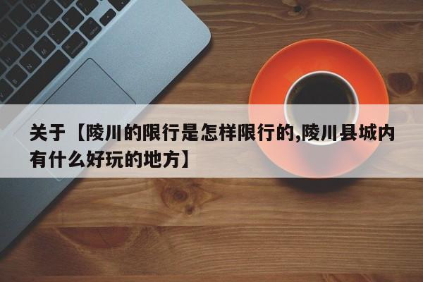 关于【陵川的限行是怎样限行的,陵川县城内有什么好玩的地方】