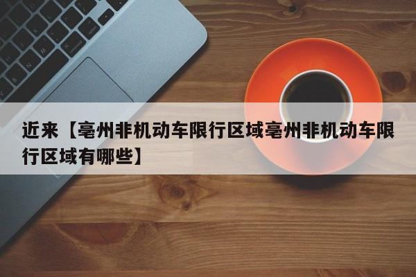 近来【亳州非机动车限行区域亳州非机动车限行区域有哪些】