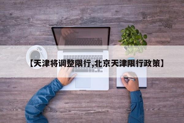 【天津将调整限行,北京天津限行政策】
