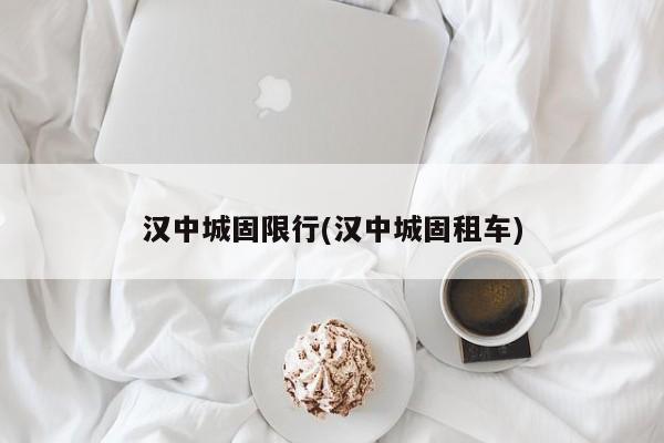 汉中城固限行(汉中城固租车)
