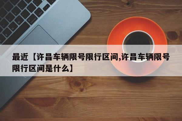 最近【许昌车辆限号限行区间,许昌车辆限号限行区间是什么】