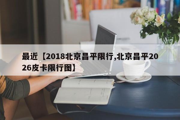 最近【2018北京昌平限行,北京昌平2026皮卡限行图】