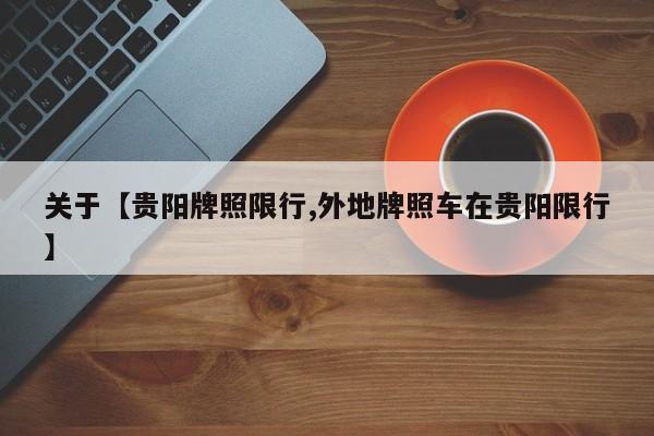 关于【贵阳牌照限行,外地牌照车在贵阳限行】