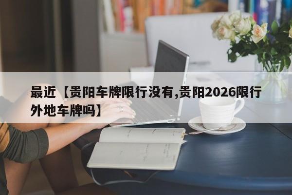 最近【贵阳车牌限行没有,贵阳2026限行外地车牌吗】