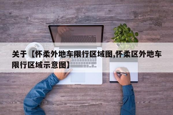 关于【怀柔外地车限行区域图,怀柔区外地车限行区域示意图】