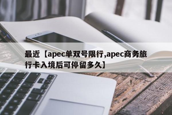 最近【apec单双号限行,apec商务旅行卡入境后可停留多久】