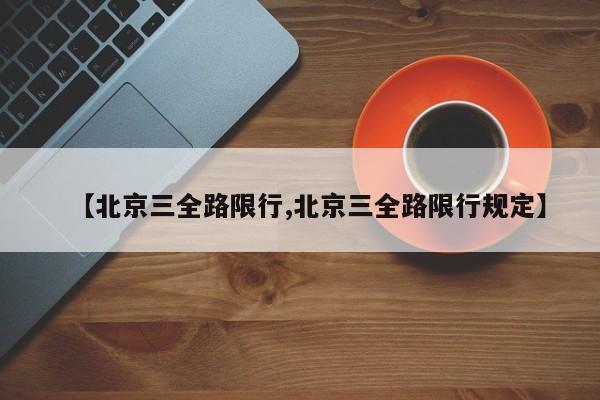 【北京三全路限行,北京三全路限行规定】