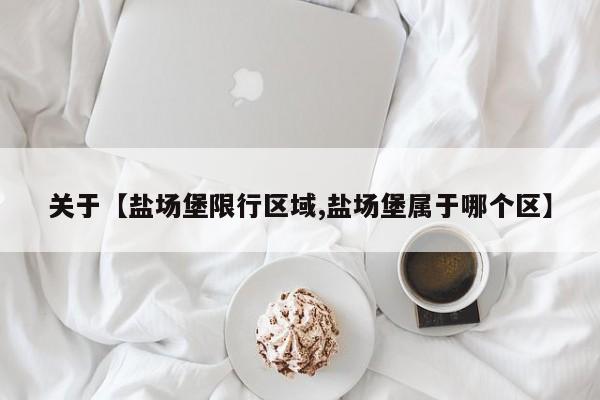 关于【盐场堡限行区域,盐场堡属于哪个区】