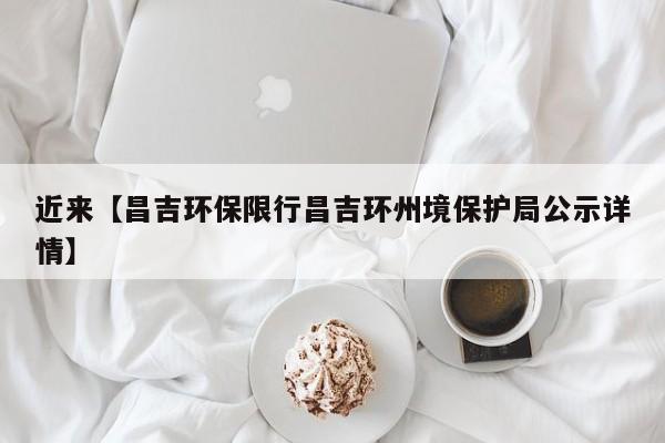 近来【昌吉环保限行昌吉环州境保护局公示详情】