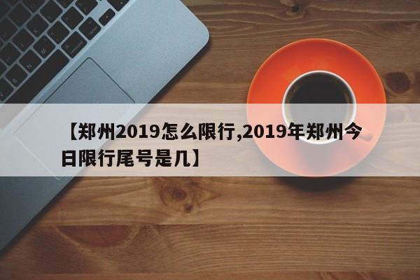 【郑州2019怎么限行,2019年郑州今日限行尾号是几】