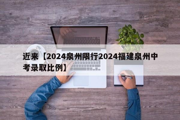 近来【2024泉州限行2024福建泉州中考录取比例】