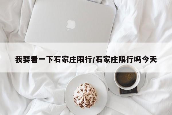我要看一下石家庄限行/石家庄限行吗今天