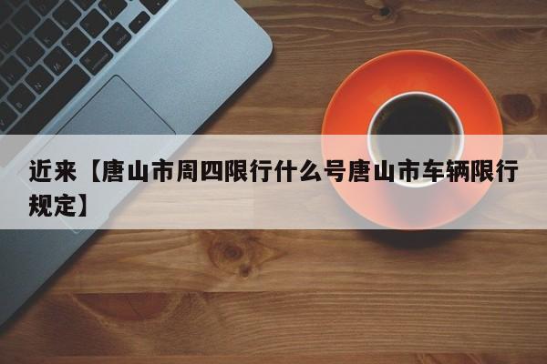 近来【唐山市周四限行什么号唐山市车辆限行规定】